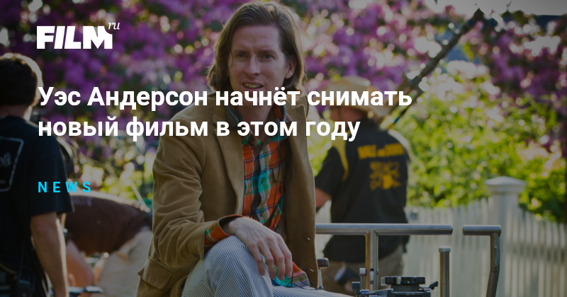 Уэс Андерсон Снимает Новый Фильм: Подробности О Проекте Уэс Андерсон Снимает Новый Фильм: Подробности О Проекте